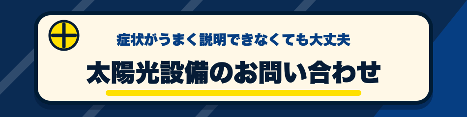 症状がうまく説明できなくても大丈夫 太陽光設備のお問い合わせ