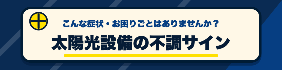 こんな症状・お困りごとはありませんか？ 太陽光設備の不調サイン