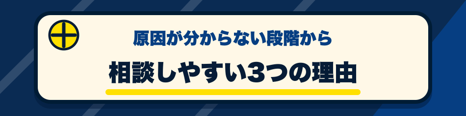 原因が分からない段階から 相談しやすい3つの理由